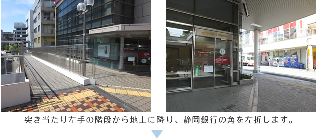 突き当たり左手の階段から地上に降り、静岡銀行の角を左折します。